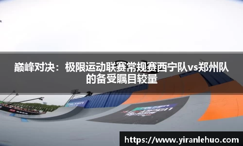巅峰对决：极限运动联赛常规赛西宁队vs郑州队的备受瞩目较量