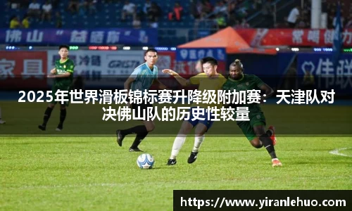 2025年世界滑板锦标赛升降级附加赛：天津队对决佛山队的历史性较量