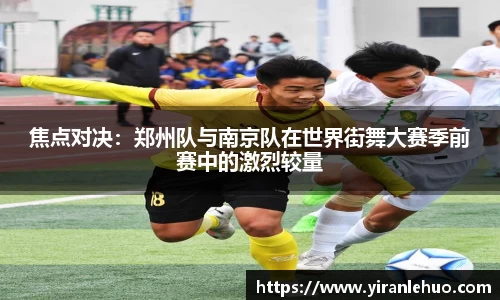 焦点对决：郑州队与南京队在世界街舞大赛季前赛中的激烈较量