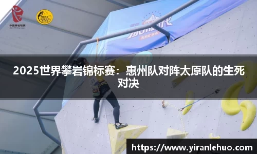 2025世界攀岩锦标赛：惠州队对阵太原队的生死对决