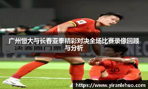 广州恒大与长春亚泰精彩对决全场比赛录像回顾与分析