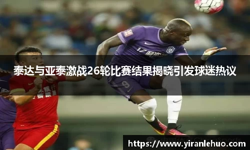 泰达与亚泰激战26轮比赛结果揭晓引发球迷热议